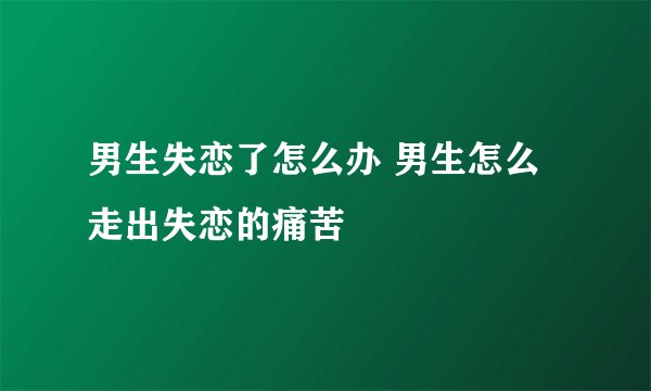 男生失恋了怎么办 男生怎么走出失恋的痛苦