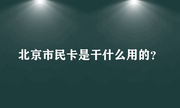 北京市民卡是干什么用的？