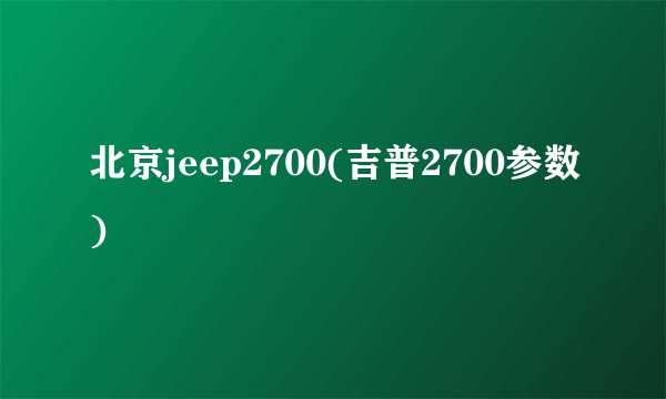 北京jeep2700(吉普2700参数)