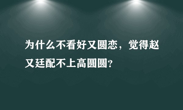 为什么不看好又圆恋，觉得赵又廷配不上高圆圆？