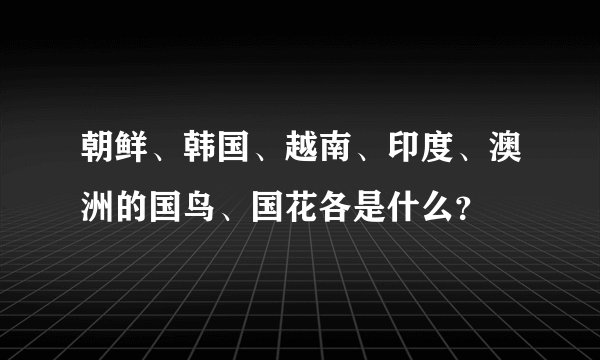 朝鲜、韩国、越南、印度、澳洲的国鸟、国花各是什么？