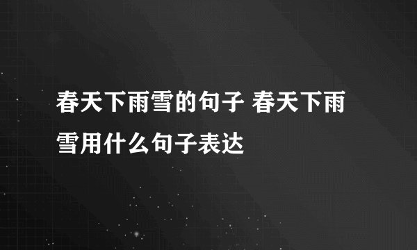 春天下雨雪的句子 春天下雨雪用什么句子表达
