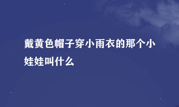戴黄色帽子穿小雨衣的那个小娃娃叫什么