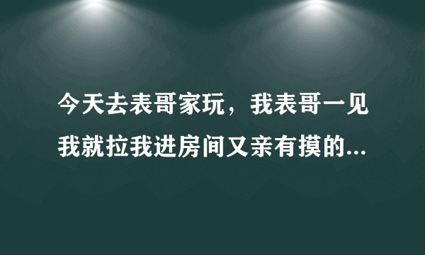 今天去表哥家玩，我表哥一见我就拉我进房间又亲有摸的，大人在楼下。他说这是他们这的礼仪。是真的吗？我