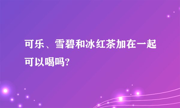 可乐、雪碧和冰红茶加在一起可以喝吗?
