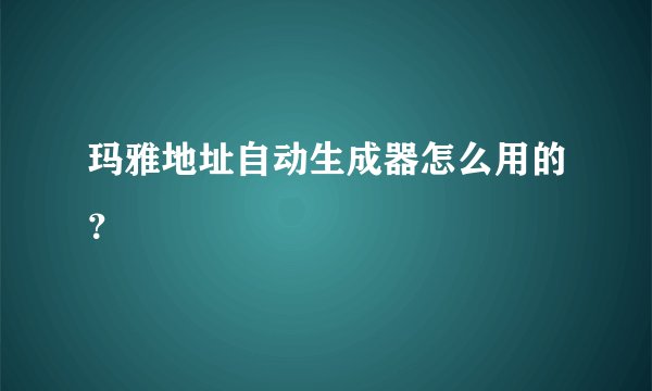 玛雅地址自动生成器怎么用的？