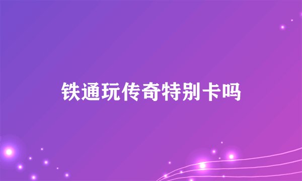 铁通玩传奇特别卡吗
