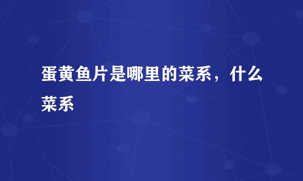 蛋黄鱼片是哪里的菜系，什么菜系