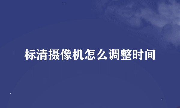 标清摄像机怎么调整时间