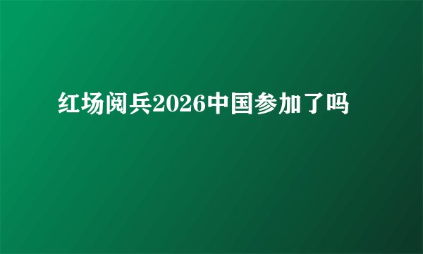红场阅兵2026中国参加了吗