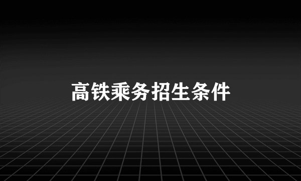 高铁乘务招生条件