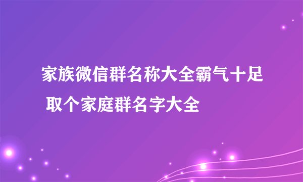 家族微信群名称大全霸气十足 取个家庭群名字大全