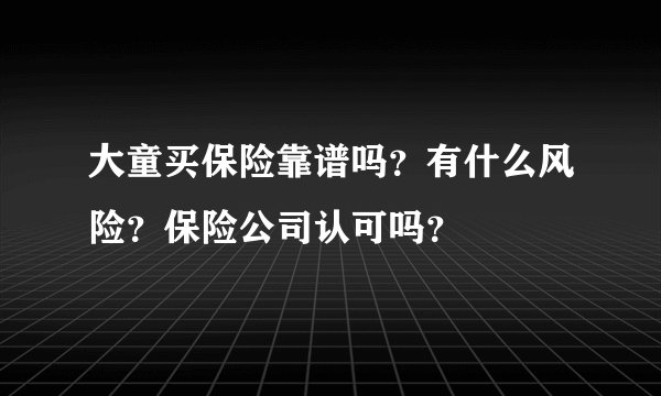 大童买保险靠谱吗？有什么风险？保险公司认可吗？