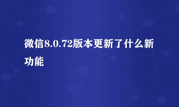 微信8.0.72版本更新了什么新功能