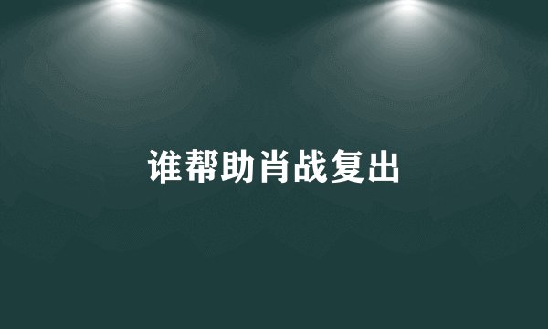 谁帮助肖战复出