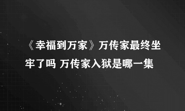 《幸福到万家》万传家最终坐牢了吗 万传家入狱是哪一集