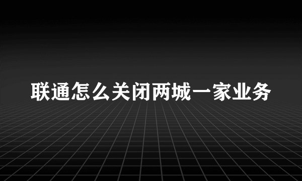 联通怎么关闭两城一家业务