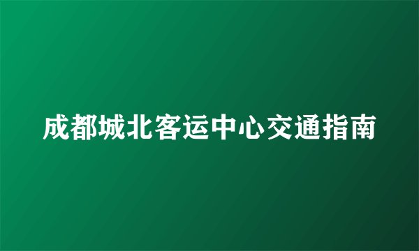 成都城北客运中心交通指南