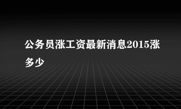 公务员涨工资最新消息2015涨多少