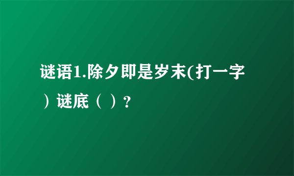 谜语1.除夕即是岁末(打一字）谜底（）？