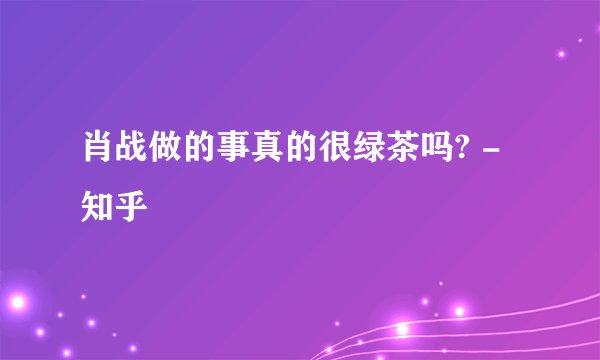 肖战做的事真的很绿茶吗? - 知乎