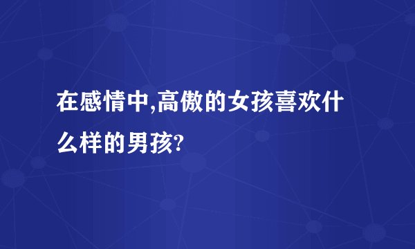 在感情中,高傲的女孩喜欢什么样的男孩?