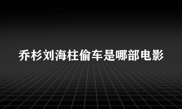 乔杉刘海柱偷车是哪部电影