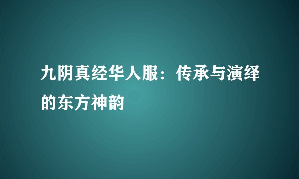 九阴真经华人服：传承与演绎的东方神韵