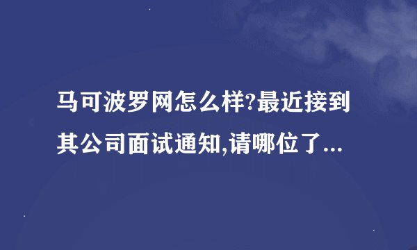 马可波罗网怎么样?最近接到其公司面试通知,请哪位了解? -
