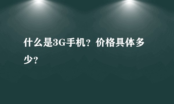 什么是3G手机？价格具体多少？