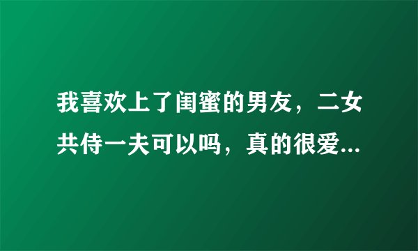 我喜欢上了闺蜜的男友，二女共侍一夫可以吗，真的很爱他，他很帅