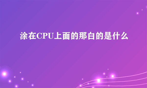涂在CPU上面的那白的是什么
