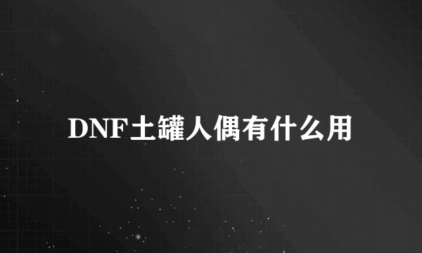 DNF土罐人偶有什么用