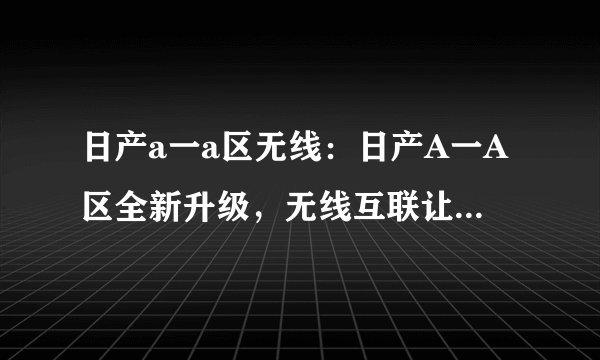 日产a一a区无线：日产A一A区全新升级，无线互联让出行更便捷