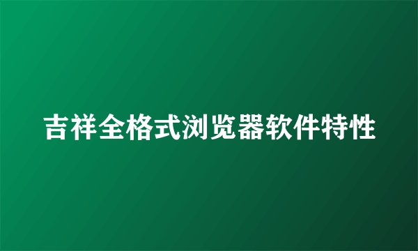 吉祥全格式浏览器软件特性