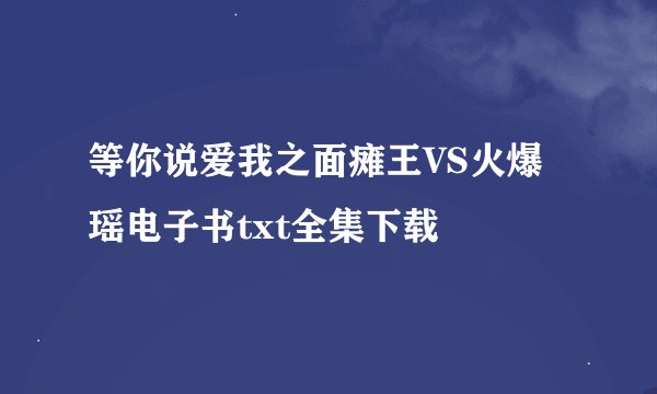 等你说爱我之面瘫王VS火爆瑶电子书txt全集下载