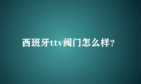 西班牙ttv阀门怎么样?