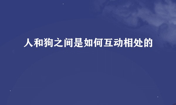 人和狗之间是如何互动相处的