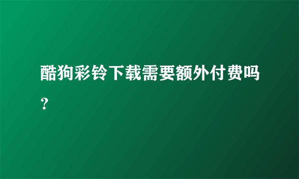 酷狗彩铃下载需要额外付费吗？