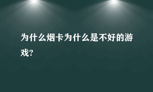 为什么烟卡为什么是不好的游戏?
