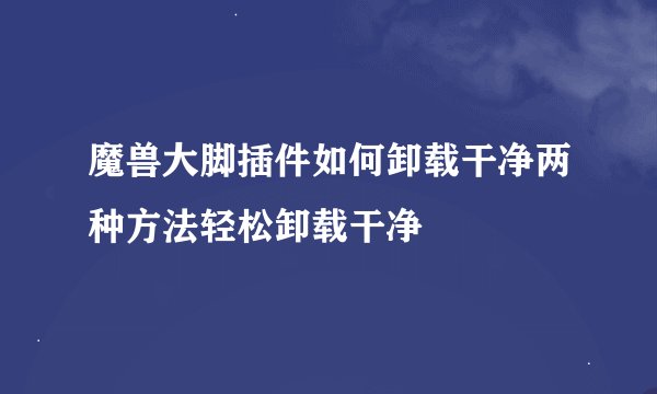 魔兽大脚插件如何卸载干净两种方法轻松卸载干净