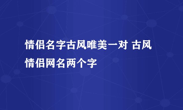 情侣名字古风唯美一对 古风情侣网名两个字