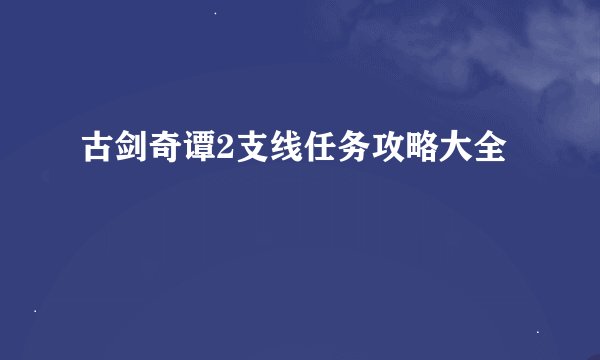 古剑奇谭2支线任务攻略大全
