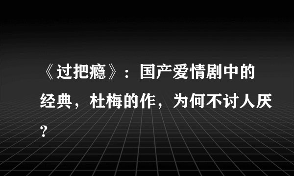 《过把瘾》：国产爱情剧中的经典，杜梅的作，为何不讨人厌？