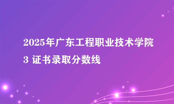 2025年广东工程职业技术学院3 证书录取分数线