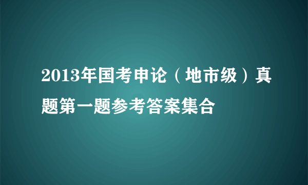 2013年国考申论（地市级）真题第一题参考答案集合
