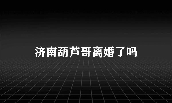 济南葫芦哥离婚了吗