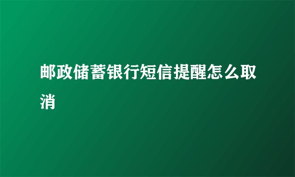 邮政储蓄银行短信提醒怎么取消