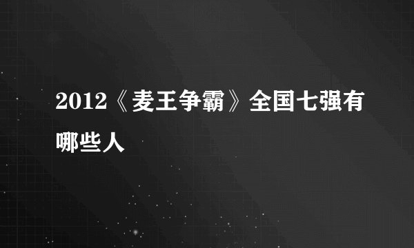 2012《麦王争霸》全国七强有哪些人