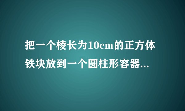 把一个棱长为10cm的正方体铁块放到一个圆柱形容器内，完全浸没后水面上升了4cm，如果把一个圆锥形